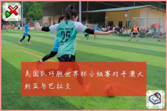 美国队巧胜世界杯小组赛对手澳大利亚与巴拉圭
