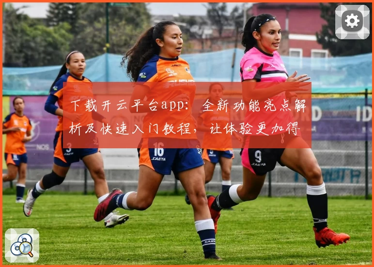 下载开云平台app：全新功能亮点解析及快速入门教程，让体验更加得心应手