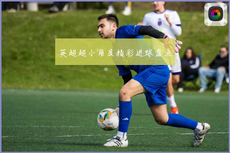 英超超小角度精彩进球盘点
