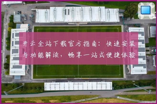 开云全站下载官方指南:快速安装与功能解读,畅享一站式便捷体验