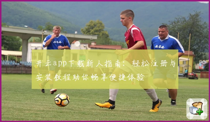开云app下载新人指南：轻松注册与安装教程助你畅享便捷体验