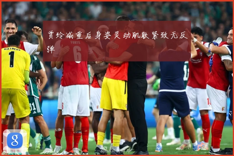 贾玲减重后身姿灵动肌肤紧致无反弹