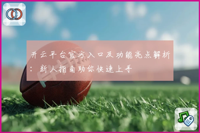 开云平台官方入口及功能亮点解析：新人指南助你快速上手