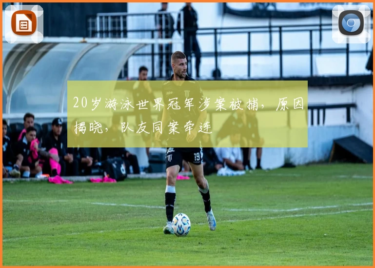 20岁游泳世界冠军涉案被捕，原因揭晓，队友同案牵连