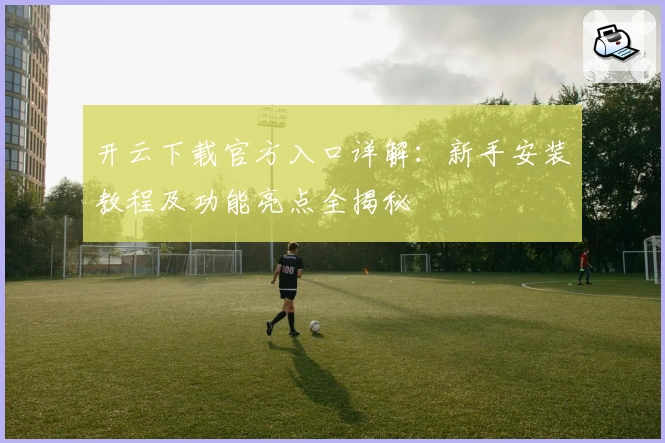 开云下载官方入口详解：新手安装教程及功能亮点全揭秘