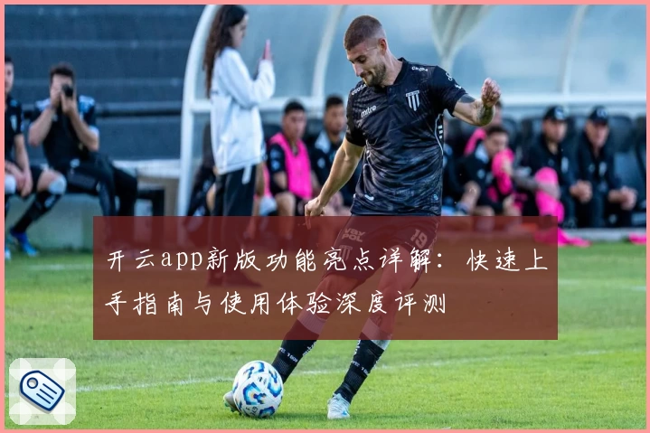 开云app新版功能亮点详解：快速上手指南与使用体验深度评测