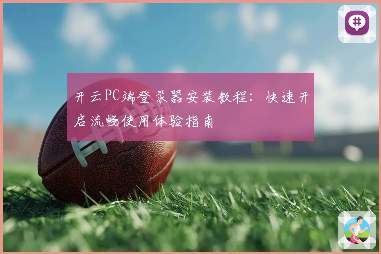 开云PC端登录器安装教程：快速开启流畅使用体验指南