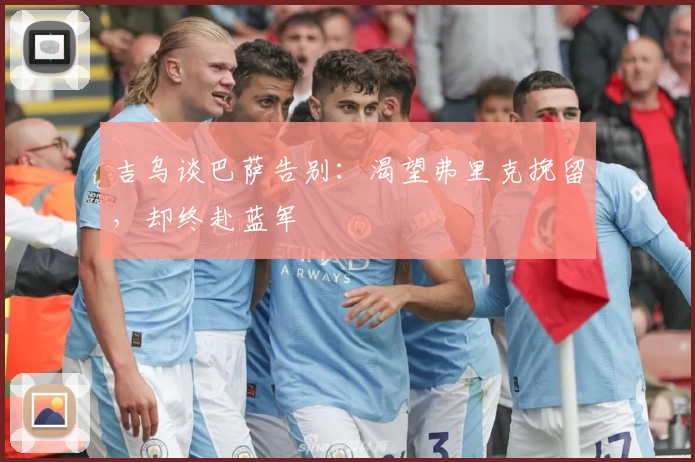 吉乌谈巴萨告别:渴望弗里克挽留,却终赴蓝军