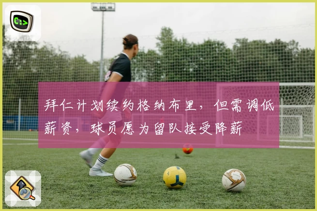 拜仁计划续约格纳布里，但需调低薪资，球员愿为留队接受降薪