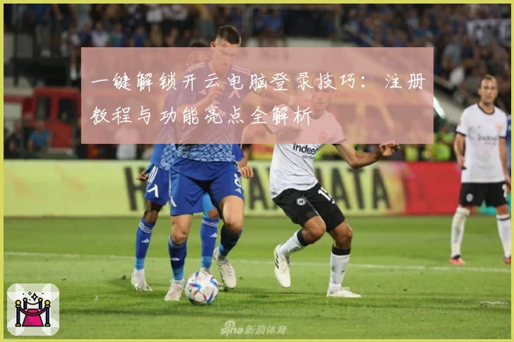 一键解锁开云电脑登录技巧：注册教程与功能亮点全解析