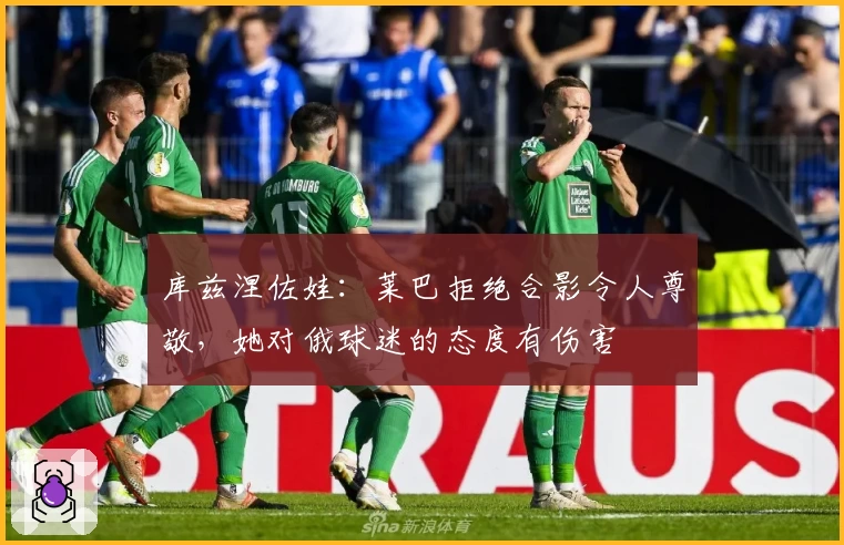 库兹涅佐娃：莱巴拒绝合影令人尊敬，她对俄球迷的态度有伤害