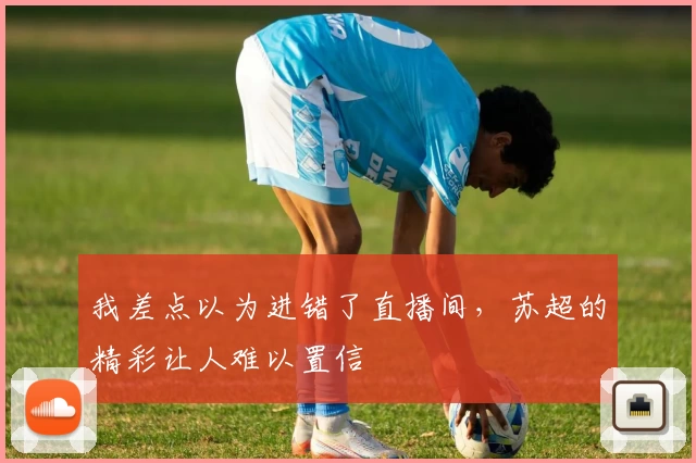 我差点以为进错了直播间,苏超的精彩让人难以置信