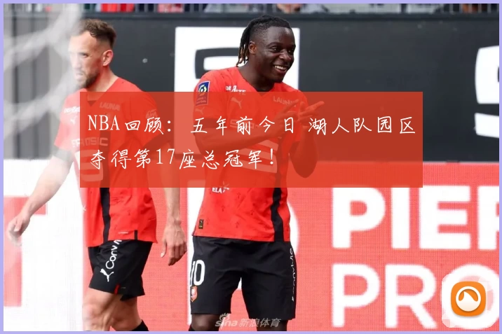 NBA回顾：五年前今日 湖人队园区夺得第17座总冠军！