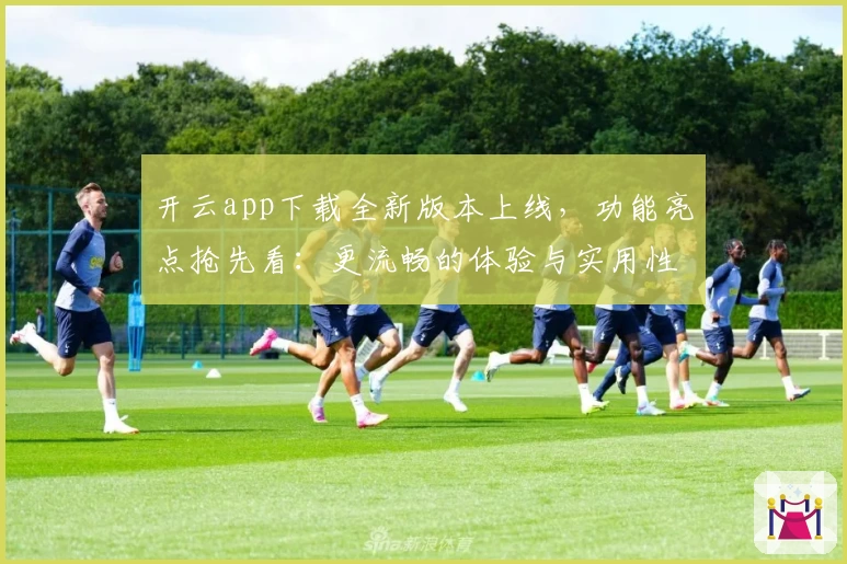 开云app下载全新版本上线，功能亮点抢先看：更流畅的体验与实用性优化