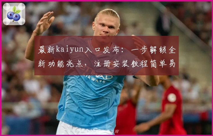最新kaiyun入口发布：一步解锁全新功能亮点，注册安装教程简单易懂