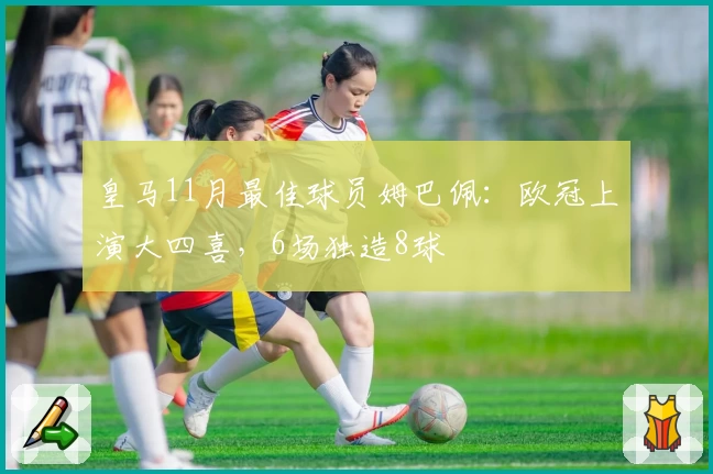 皇马11月最佳球员姆巴佩：欧冠上演大四喜，6场独造8球