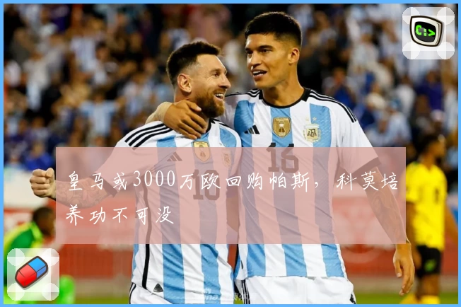 皇马或3000万欧回购帕斯，科莫培养功不可没