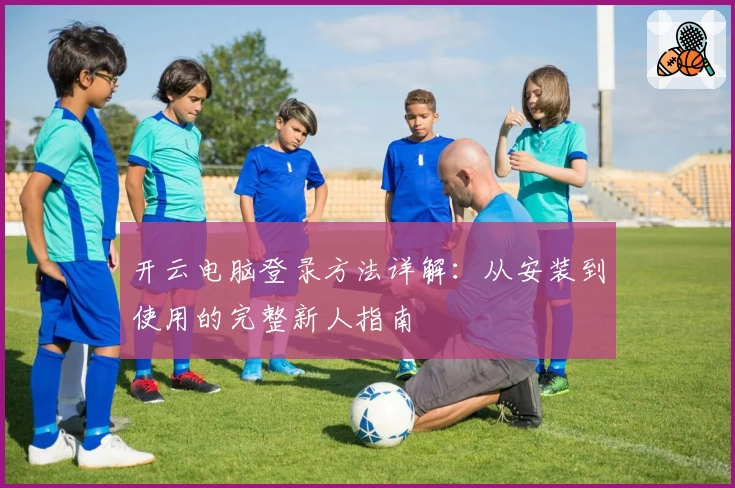 开云电脑登录方法详解：从安装到使用的完整新人指南