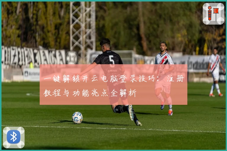 一键解锁开云电脑登录技巧:注册教程与功能亮点全解析