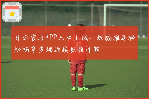 开云官方APP入口上线,权威推荐轻松畅享多端连接教程详解