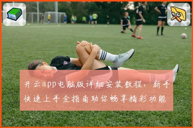 开云app电脑版详细安装教程，新手快速上手全指南助你畅享精彩功能