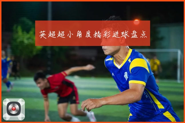 英超超小角度精彩进球盘点