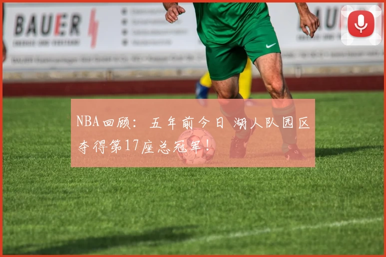 NBA回顾：五年前今日 湖人队园区夺得第17座总冠军！