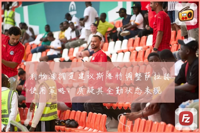 利物浦拥趸建议斯洛特调整萨拉赫使用策略，质疑其全勤状态表现