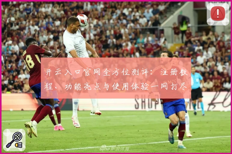 开云入口官网全方位测评:注册教程、功能亮点与使用体验一网打尽