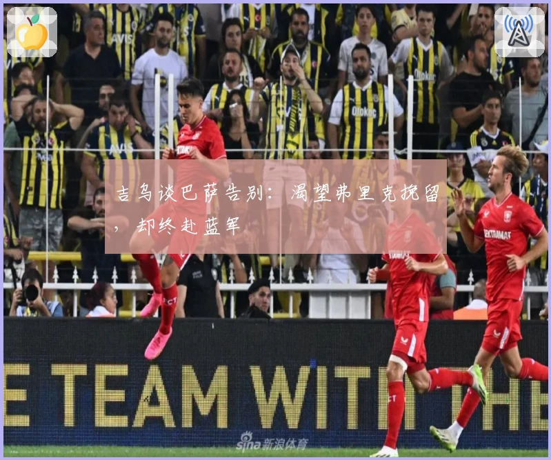 吉乌谈巴萨告别:渴望弗里克挽留,却终赴蓝军