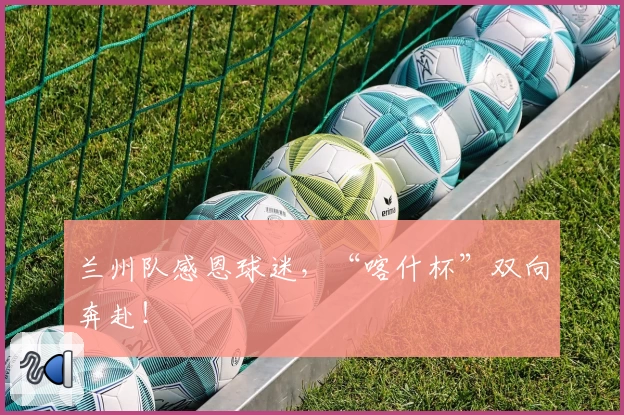 兰州队感恩球迷，“喀什杯”双向奔赴！