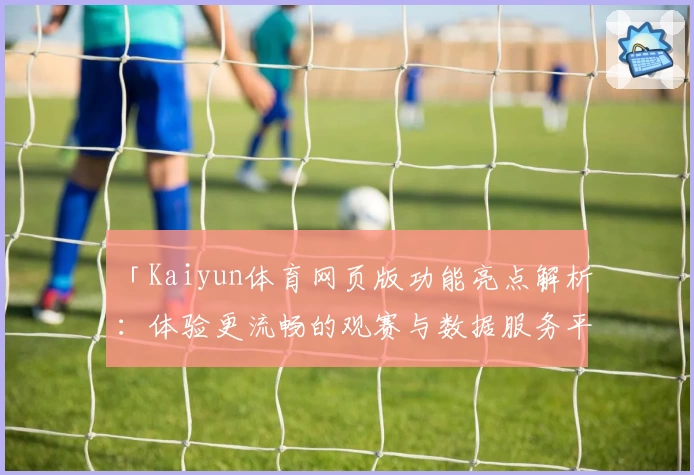 「Kaiyun体育网页版功能亮点解析：体验更流畅的观赛与数据服务平台」