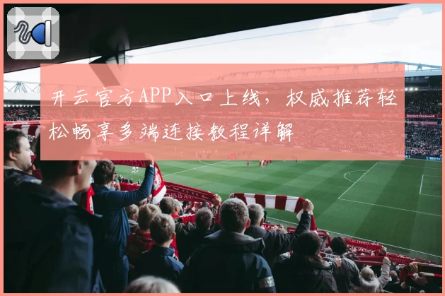 开云官方APP入口上线，权威推荐轻松畅享多端连接教程详解