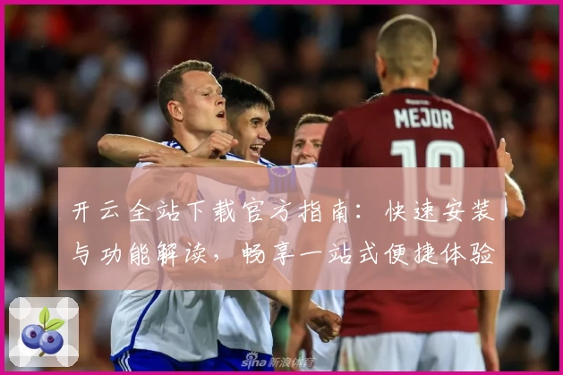 开云全站下载官方指南：快速安装与功能解读，畅享一站式便捷体验