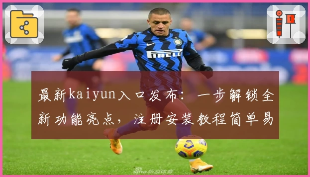 最新kaiyun入口发布:一步解锁全新功能亮点,注册安装教程简单易懂