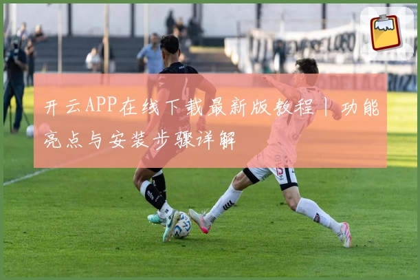 开云APP在线下载最新版教程丨功能亮点与安装步骤详解