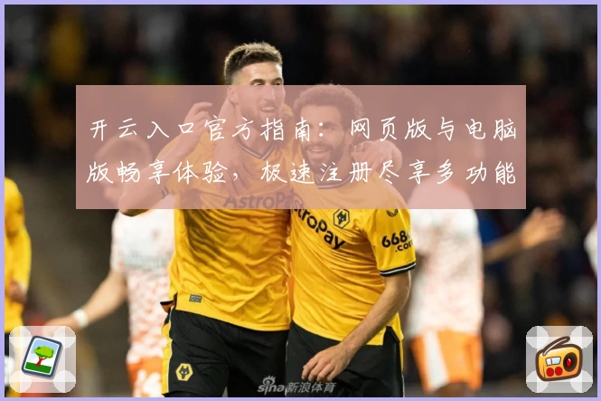 开云入口官方指南:网页版与电脑版畅享体验,极速注册尽享多功能操作教程