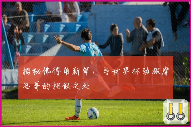 揭秘佛得角新军，与世界杯劲旅摩洛哥的相似之处