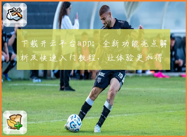 下载开云平台app：全新功能亮点解析及快速入门教程，让体验更加得心应手