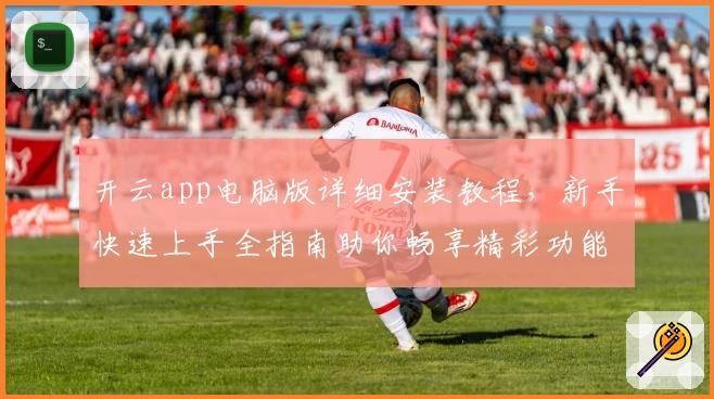 开云app电脑版详细安装教程，新手快速上手全指南助你畅享精彩功能