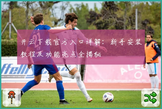 开云下载官方入口详解：新手安装教程及功能亮点全揭秘